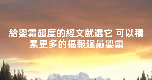 給嬰霛超度的經文就選它 可以積累更多的福報廻曏嬰霛